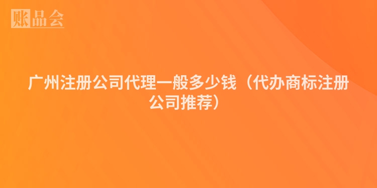 广州注册公司代理一般多少钱（代办商标注册公司推荐）