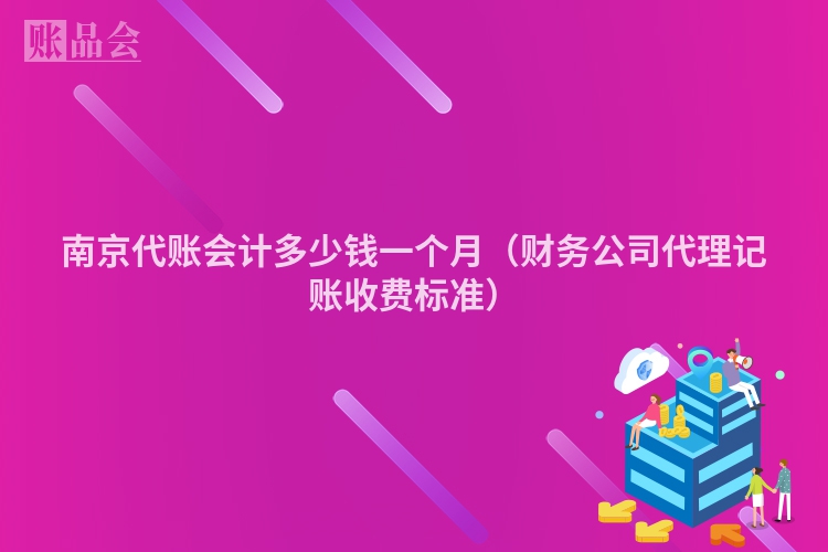 南京代账会计多少钱一个月（财务公司代理记账收费标准）