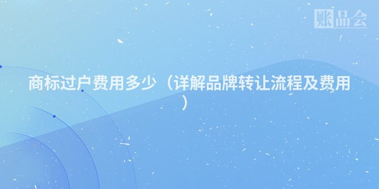 商标过户费用多少（详解品牌转让流程及费用）