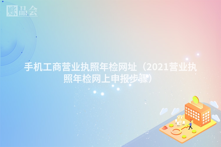 手机工商营业执照年检网址（2021营业执照年检网上申报步骤）