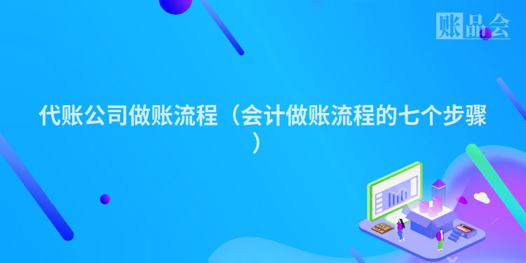 代账公司做账流程（会计做账流程的七个步骤）