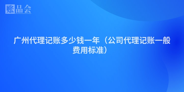 广州代理记账多少钱一年（公司代理记账一般费用标准）