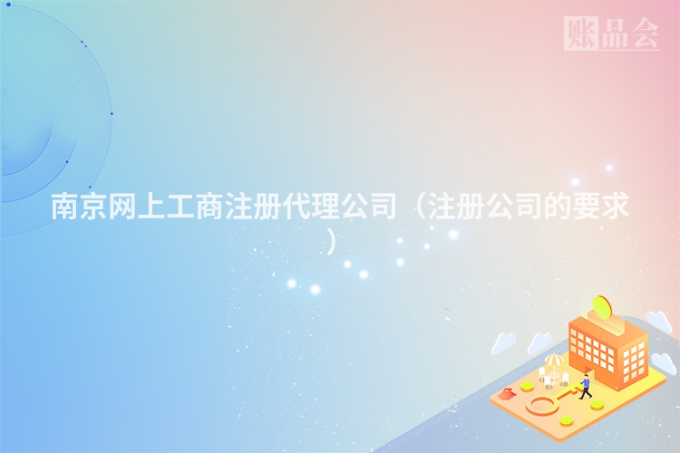 南京网上工商注册代理公司（注册公司的要求）