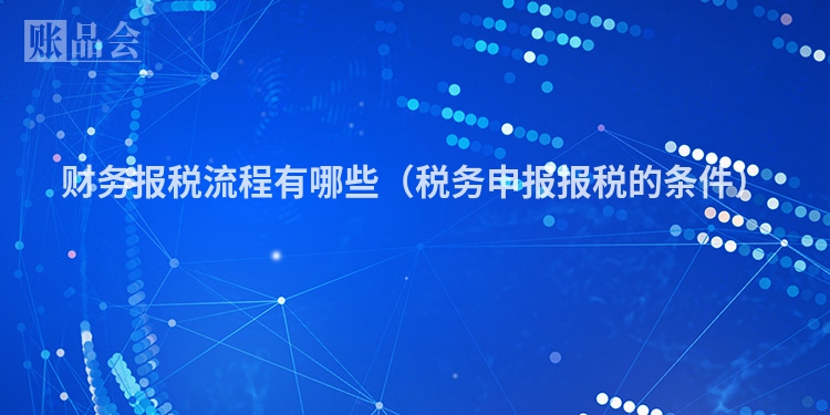财务报税流程有哪些（税务申报报税的条件）