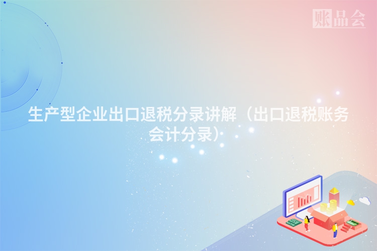 生产型企业出口退税分录讲解（出口退税账务会计分录）