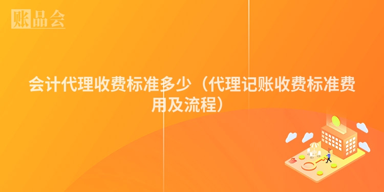 会计代理收费标准多少（代理记账收费标准费用及流程）