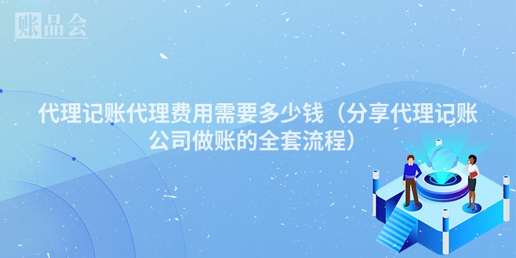 代理记账代理费用需要多少钱（分享代理记账公司做账的全套流程）