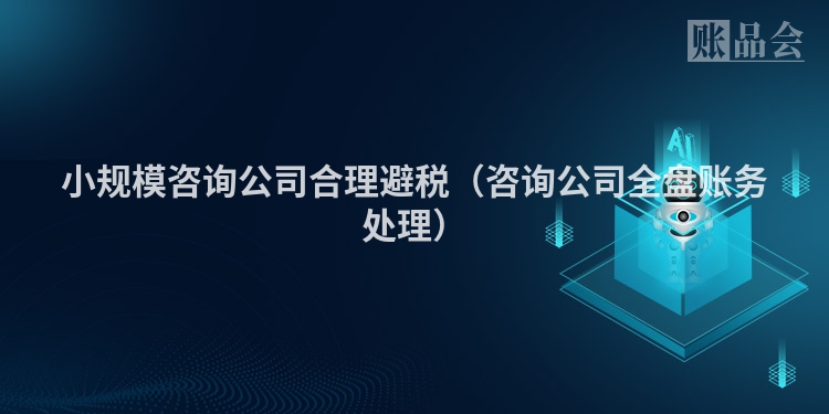 小规模咨询公司合理避税（咨询公司全盘账务处理）