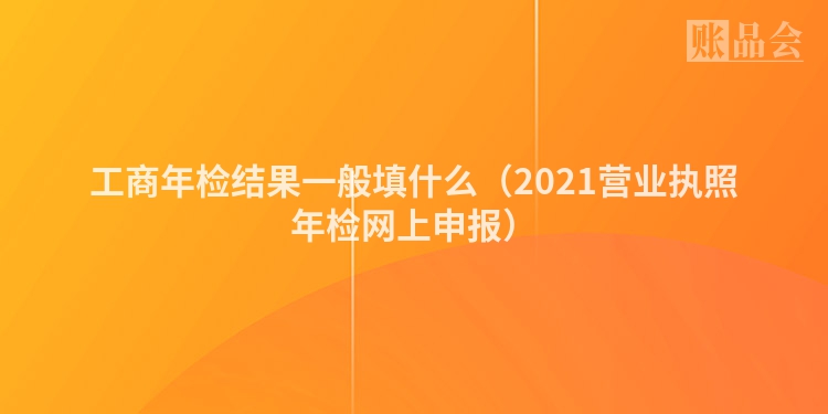 工商年检结果一般填什么（2021营业执照年检网上申报）