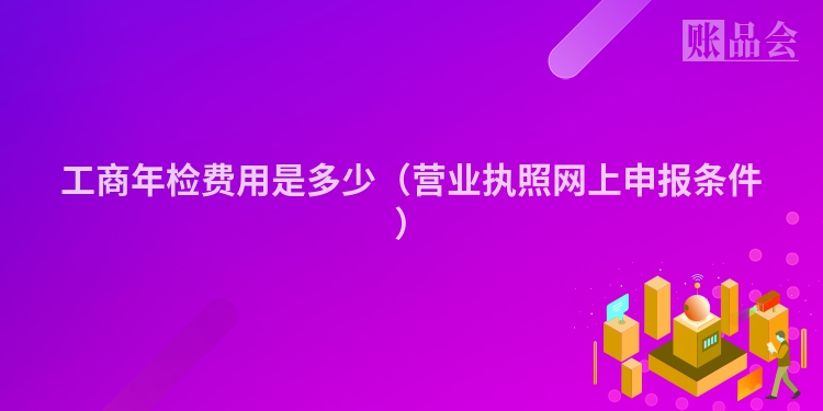 工商年检费用是多少（营业执照网上申报条件）
