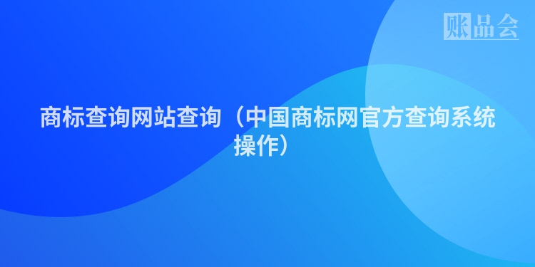 商标查询网站查询（中国商标网官方查询系统操作）