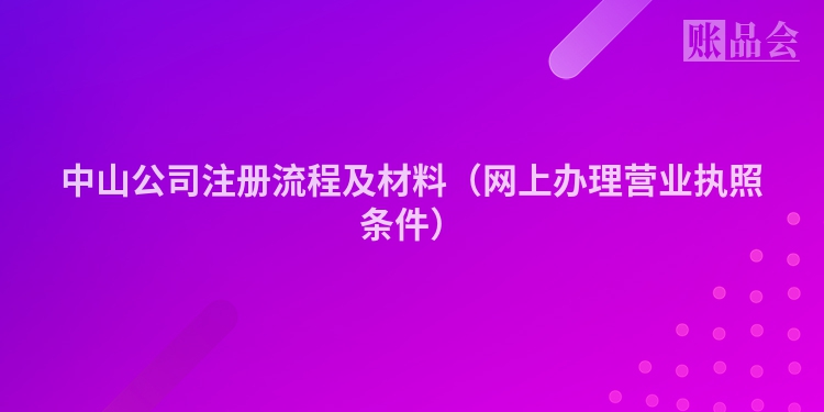 中山公司注册流程及材料（网上办理营业执照条件）
