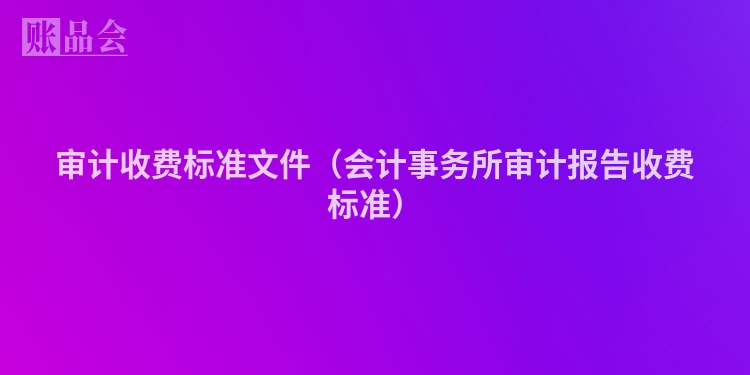 审计收费标准文件（会计事务所审计报告收费标准）