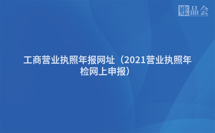 工商营业执照年报网址（2021营业执照年检网上申报）