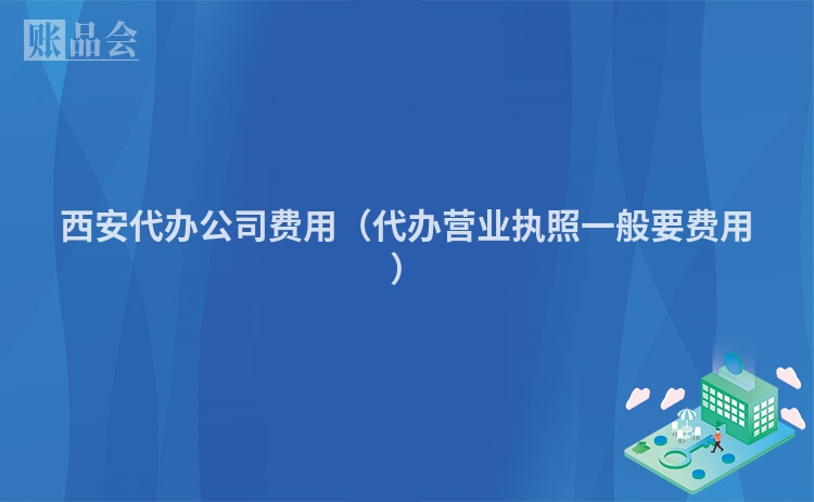 西安代办公司费用（代办营业执照一般要费用）