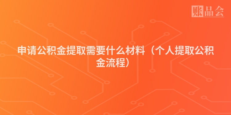 申请公积金提取需要什么材料（个人提取公积金流程）