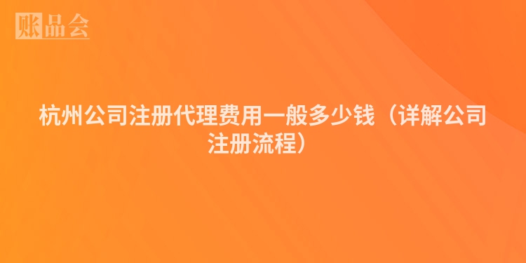 杭州公司注册代理费用一般多少钱（详解公司注册流程）