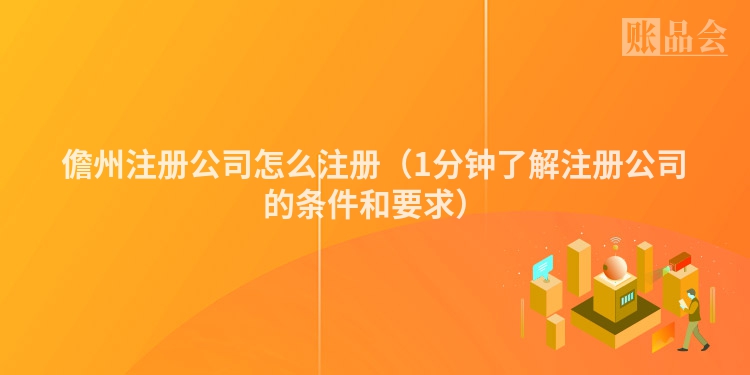 儋州注册公司怎么注册(1分钟了解注册公司的条件和要求)