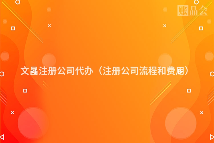 文昌注册公司代办（注册公司流程和费用）