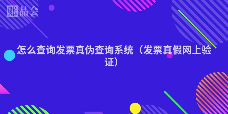 怎么查询发票真伪查询系统（发票真假网上验证）