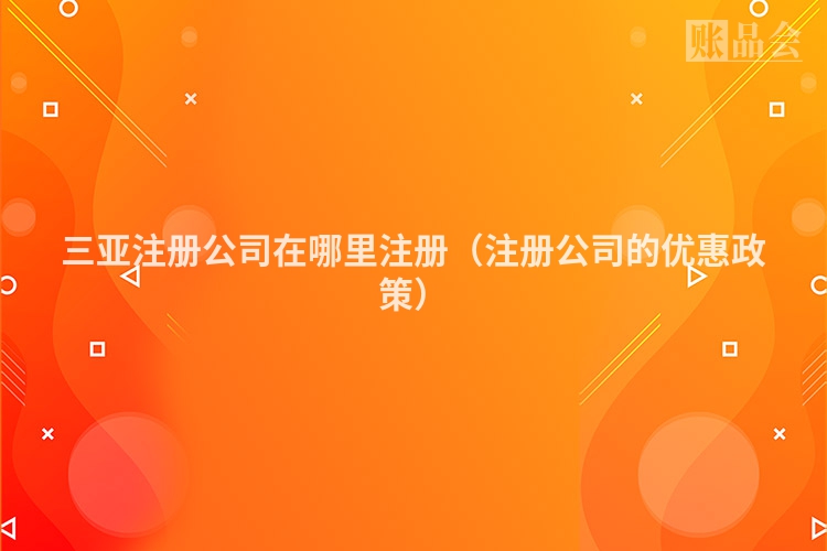 三亚注册公司在哪里注册（注册公司的优惠政策）