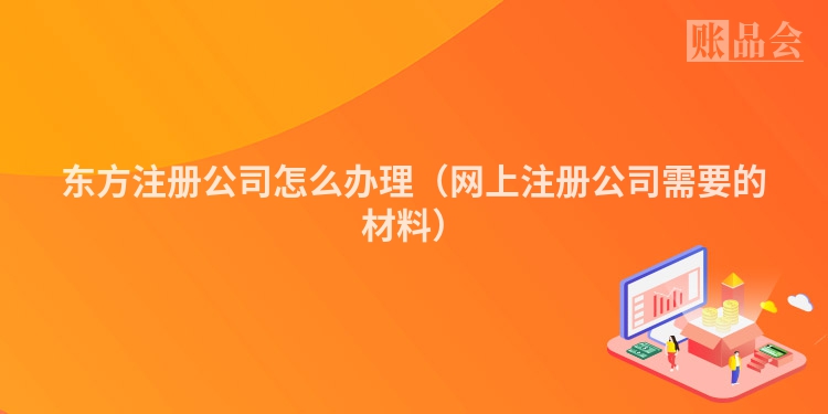 东方注册公司怎么办理（网上注册公司需要的材料）