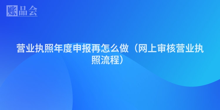 营业执照年度申报再怎么做（网上审核营业执照流程）