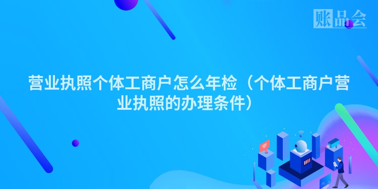 营业执照个体工商户怎么年检（个体工商户营业执照的办理条件）