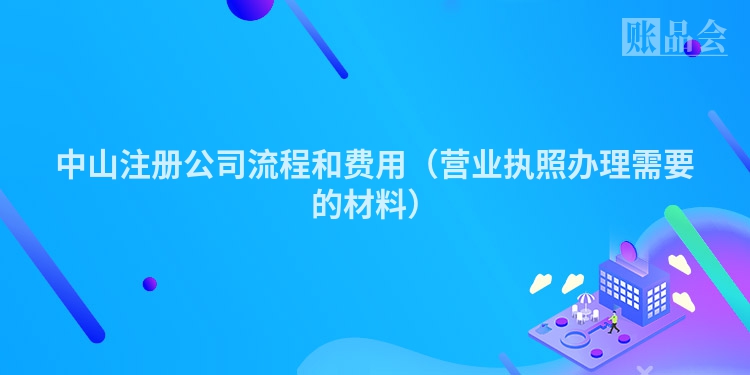 中山注册公司流程和费用（营业执照办理需要的材料）