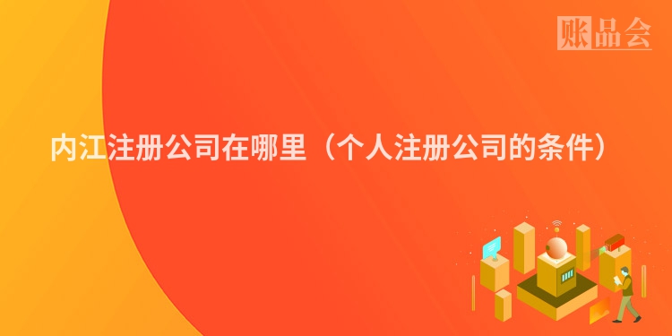 内江注册公司在哪里（个人注册公司的条件）