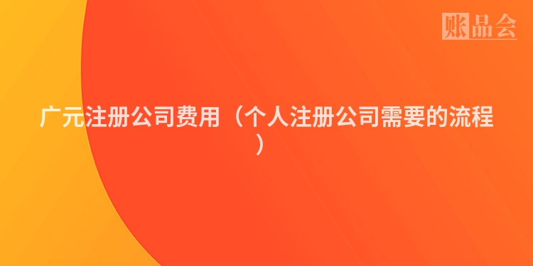 广元注册公司费用（个人注册公司需要的流程）