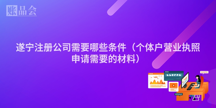 遂宁注册公司需要哪些条件（个体户营业执照申请需要的材料）