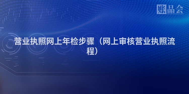 营业执照网上年检步骤（网上审核营业执照流程）