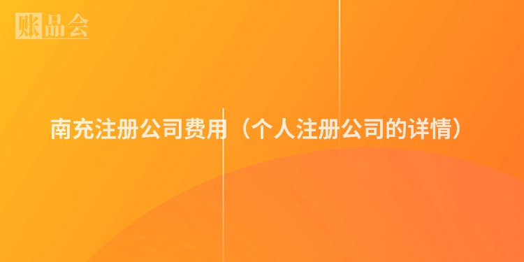 南充注册公司费用（个人注册公司的详情）
