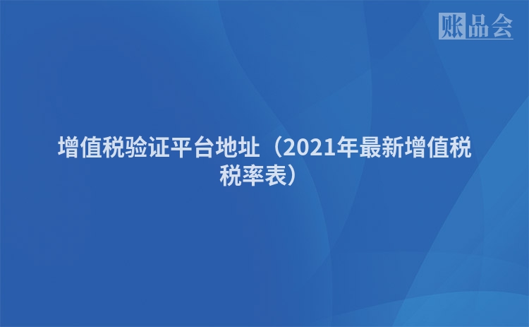 增值税验证平台地址（2021年最新增值税税率表）