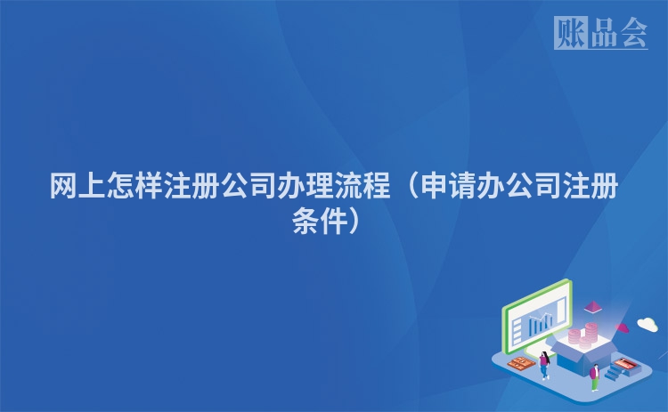 网上怎样注册公司办理流程(申请办公司注册条件)