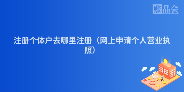 注册个体户去哪里注册（网上申请个人营业执照）