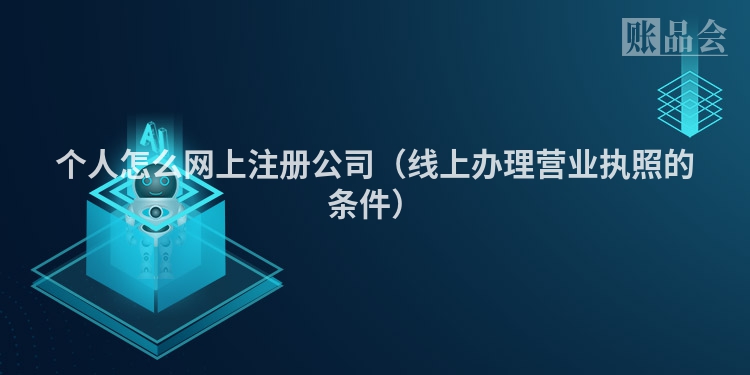 个人怎么网上注册公司（线上办理营业执照的条件）