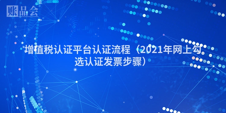 增值税认证平台认证流程（2021年网上勾选认证发票步骤）