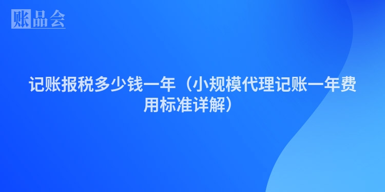 记账报税多少钱一年(小规模代理记账一年费用标准详解)