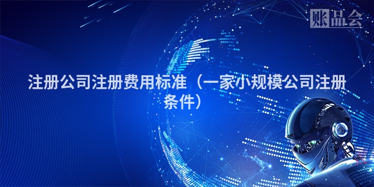 注册公司注册费用标准（一家小规模公司注册条件）