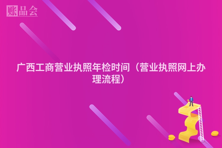 广西工商营业执照年检时间（营业执照网上办理流程）