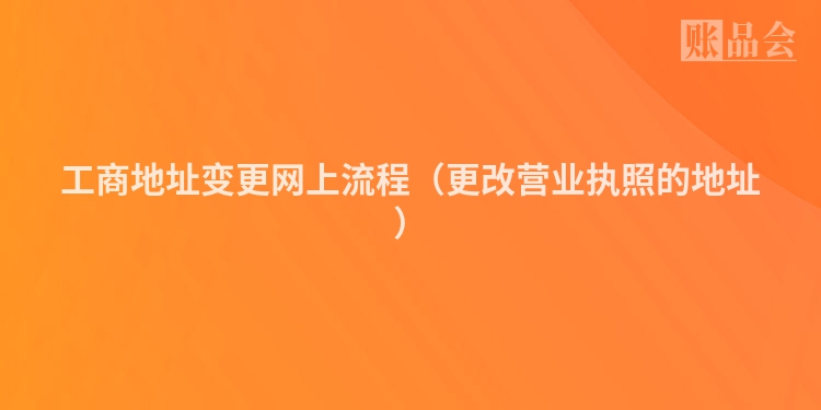 工商地址变更网上流程（更改营业执照的地址）