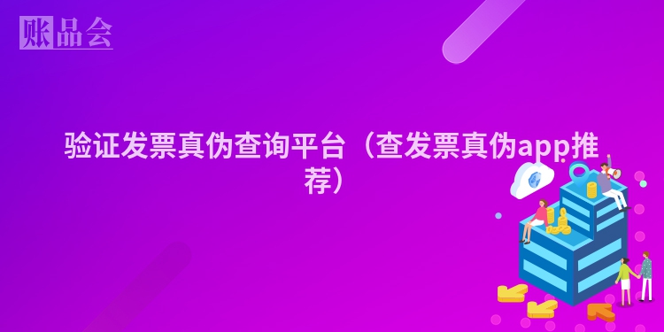 验证发票真伪查询平台（查发票真伪app推荐）