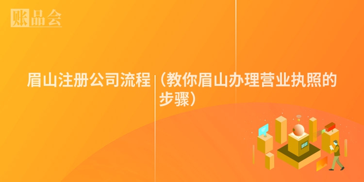 眉山注册公司流程（教你眉山办理营业执照的步骤）