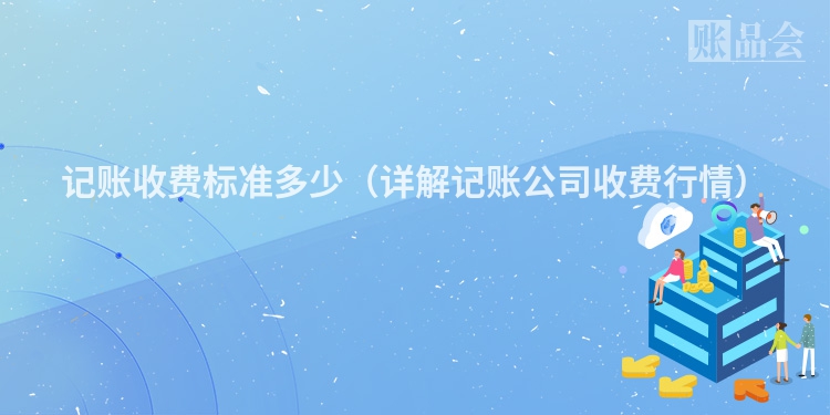 记账收费标准多少（详解记账公司收费行情）