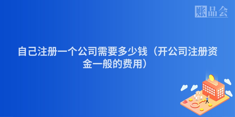 自己注册一个公司需要多少钱（开公司注册资金一般的费用）