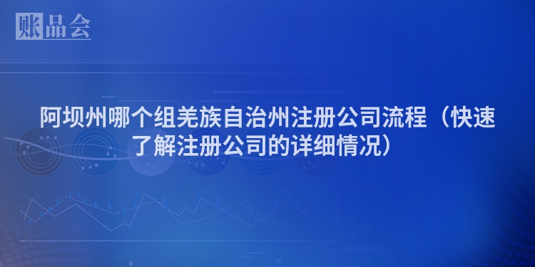 阿坝州哪个组羌族自治州注册公司流程（快速了解注册公司的详细情况）