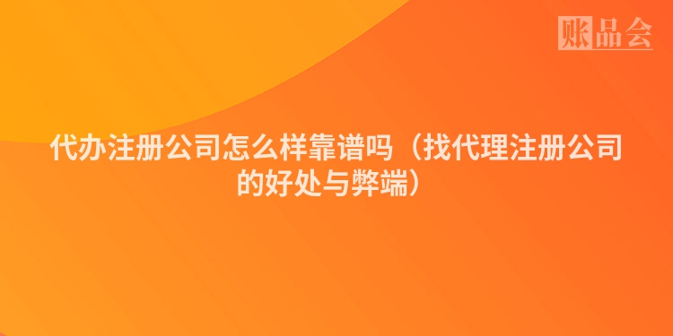 代办注册公司怎么样靠谱吗（找代理注册公司的好处与弊端）