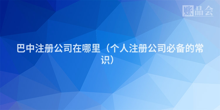 巴中注册公司在哪里（个人注册公司必备的常识）